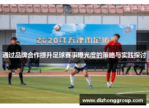 通过品牌合作提升足球赛事曝光度的策略与实践探讨