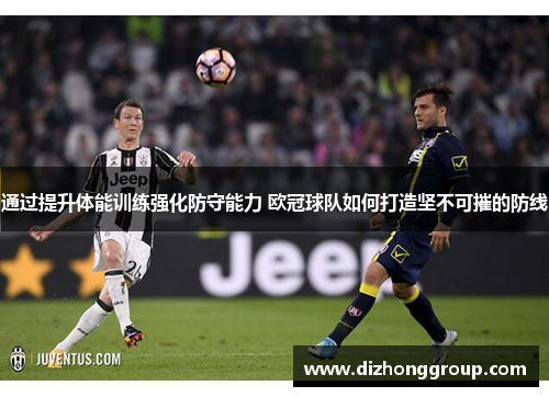 通过提升体能训练强化防守能力 欧冠球队如何打造坚不可摧的防线