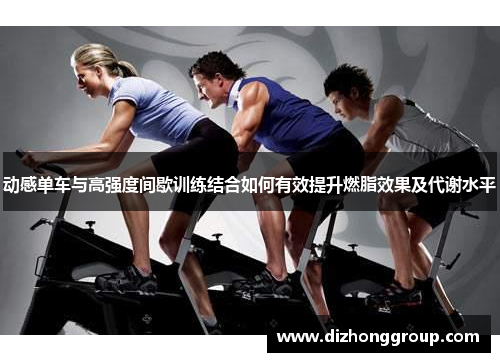 动感单车与高强度间歇训练结合如何有效提升燃脂效果及代谢水平