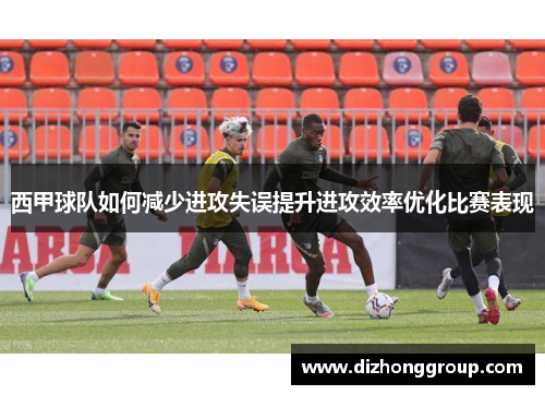西甲球队如何减少进攻失误提升进攻效率优化比赛表现