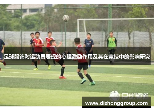 足球服饰对运动员表现的心理激励作用及其在竞技中的影响研究