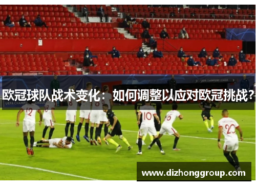 欧冠球队战术变化：如何调整以应对欧冠挑战？