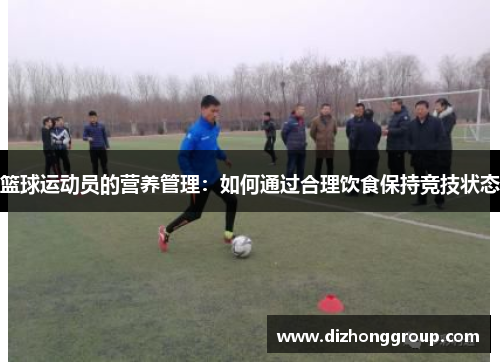 篮球运动员的营养管理：如何通过合理饮食保持竞技状态