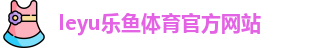 leyu·乐鱼(中国)体育官方网站 | Leyu Sports